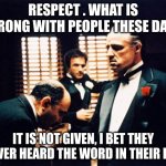 Respect | RESPECT . WHAT IS WRONG WITH PEOPLE THESE DAYS; IT IS NOT GIVEN, I BET THEY NEVER HEARD THE WORD IN THEIR LIFE | image tagged in godfather kissing hand | made w/ Imgflip meme maker