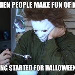 Whats the problem? | WHEN PEOPLE MAKE FUN OF ME; FOR GETTING STARTED FOR HALLOWEEN ALREADY | image tagged in sad michael myers | made w/ Imgflip meme maker