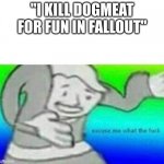 Fallout What thy f*ck | "I KILL DOGMEAT FOR FUN IN FALLOUT" | image tagged in fallout what thy f ck | made w/ Imgflip meme maker