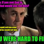 Richard Dawkins' AfterLife Blasphemy 02 | Ben Stein: If you met God in the AfterLife, what would you tell him? Richard Dawkins: I would tell him what BERTRAND RUSSELL said he would tell him... "YOU WERE HARD TO FIND!" | image tagged in richard dawkins and ben stein 001,ben stein,god hard to find | made w/ Imgflip meme maker