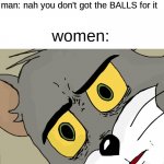you don't got the BALLS for it | woman: IM CALLING THE COPS! >:(; man: nah you don't got the BALLS for it; women: | image tagged in memes,unsettled tom,offensive,meme,why are you reading the tags,stop reading the tags | made w/ Imgflip meme maker