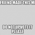 please  don't upvote this | MY FRIEND MADE THIS MEME; DO NOT UPVOTE IT
PLEASE | image tagged in free | made w/ Imgflip meme maker