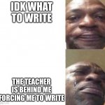 based on a true story | IDK WHAT TO WRITE; THE TEACHER IS BEHIND ME FORCING ME TO WRITE | image tagged in black guy crying | made w/ Imgflip meme maker