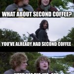 Pippin Second Breakfast | WHAT ABOUT SECOND COFFEE? YOU'VE ALREADY HAD SECOND COFFEE; WE'VE HAD ONE, YES.  BUT WHAT ABOUT SECOND SECOND COFFEE? | image tagged in pippin second breakfast | made w/ Imgflip meme maker