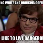 I Too Like To Live Dangerously Meme | WEARING WHITE AND DRINKING COFFEE, EH? I TOO LIKE TO LIVE DANGEROUSLY | image tagged in memes,i too like to live dangerously | made w/ Imgflip meme maker