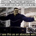 How can you teach something that doesn't exist? | SCHOOL: HAS HISTORY LESSON
ME WHO CLEARED MY SEARCH HISTORY: | image tagged in i see this as an absolute win | made w/ Imgflip meme maker