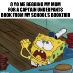 Hope I wasn’t the only one who did this | 8 YO ME BEGGING MY MOM FOR A CAPTAIN UNDERPANTS BOOK FROM MY SCHOOL’S BOOKFAIR | image tagged in begging | made w/ Imgflip meme maker