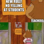 No Yelling | NEW RULE!
NO YELLING AT STUDENTS; TEACHERS; NEW RULE! NO YELLING AT STUDENTS; TEACHERS | image tagged in dw sign won't stop me because i can't read,teacher,school | made w/ Imgflip meme maker
