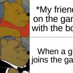 Tuxedo Winnie The Pooh | *My friend* on the game with the boys; When a girl joins the game | image tagged in memes,tuxedo winnie the pooh | made w/ Imgflip meme maker