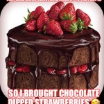 Strawberry and chocolate | THEY SAID BRING SOMETHING HEALTHY TO THE PARTY…; SO I BROUGHT CHOCOLATE DIPPED STRAWBERRIES 🤣 | image tagged in chocolate cake | made w/ Imgflip meme maker