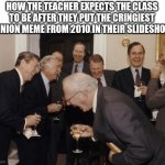 Most of my teachers do it | HOW THE TEACHER EXPECTS THE CLASS TO BE AFTER THEY PUT THE CRINGIEST MINION MEME FROM 2010 IN THEIR SLIDESHOW | image tagged in memes,laughing men in suits | made w/ Imgflip meme maker