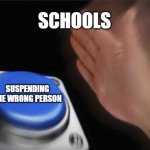 Daily memes #2 | SCHOOLS; SUSPENDING THE WRONG PERSON | image tagged in memes,blank nut button | made w/ Imgflip meme maker