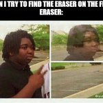 always happen | WHEN I TRY TO FIND THE ERASER ON THE FLOOR
ERASER: | image tagged in black guy disappearing,funny,relatable memes,funny memes | made w/ Imgflip meme maker