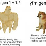 i still like gen 2 kinda but, still :/ | yfm gen 1 + 1.5; yfm gen 2; hhave a relatable song about lliterally dating yourself,, here's a song that makes fun of another thing in a tasteful, ironic way | image tagged in memes,buff doge vs cheems,yfm | made w/ Imgflip meme maker
