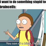 its that simple | me: i want to do something stupid today; my braincells: | image tagged in morty i'm in,relatable memes,school memes,rick and morty,memes | made w/ Imgflip meme maker