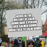Hurts my bRaIn | NEVER IN THE HISTORY OF CALM DOWN HAVE A PERSON EVER CALMED DOWN WHEN TOLD TO CALM DOWN; YES | image tagged in blank protest sign | made w/ Imgflip meme maker
