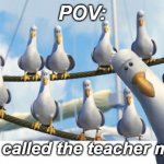 :l | POV:; you called the teacher mom | image tagged in finding nemo seagulls,school | made w/ Imgflip meme maker