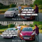 bUT I LIKE THIS BETTER | PLAYING ON MY XBOX WHEN I GET HOME FROM SCHOOL; A LIST OF 100 CHORES THAT WILL TAKE ALL DAY AND NIGHT | image tagged in but i like this better | made w/ Imgflip meme maker