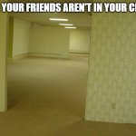 The Backrooms | POV: YOUR FRIENDS AREN'T IN YOUR CLASS | image tagged in the backrooms | made w/ Imgflip meme maker