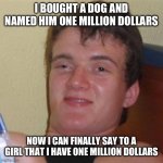 High/Drunk guy | I BOUGHT A DOG AND NAMED HIM ONE MILLION DOLLARS; NOW I CAN FINALLY SAY TO A GIRL THAT I HAVE ONE MILLION DOLLARS | image tagged in high/drunk guy | made w/ Imgflip meme maker