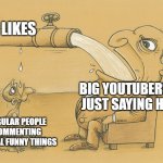 i hate how mrbeast saying hi gets more likes than clever and funny comments | LIKES; BIG YOUTUBERS JUST SAYING HI; REGULAR PEOPLE COMMENTING ACTUAL FUNNY THINGS | image tagged in man with a lot of water | made w/ Imgflip meme maker