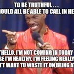 Eddie Murphy I'm yours  | TO BE TRUTHFUL . . . 
WE SHOULD ALL BE ABLE TO CALL IN HEALTHY; MEMEs by Dan Campbell; "HELLO, I'M NOT COMING IN TODAY BECAUSE I'M HEALTHY. I'M FEELING REALLY GOOD AND I DON'T WANT TO WASTE IT ON BEING AT WORK" | image tagged in eddie murphy i'm yours | made w/ Imgflip meme maker