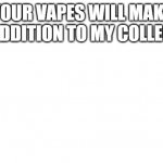 General Vape | YOUR VAPES WILL MAKE FINE ADDITION TO MY COLLECTION | image tagged in transparent | made w/ Imgflip meme maker