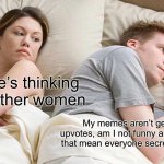 I Bet He's Thinking About Other Women | I bet he’s thinking about other women; My memes aren’t getting any upvotes, am I not funny anymore? Does that mean everyone secretly hates me? | image tagged in memes,i bet he's thinking about other women | made w/ Imgflip meme maker
