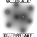 space=thinned matter | SPACE IS MERELY; THINNED-OUT MATTER | image tagged in space is just thinned out matter | made w/ Imgflip meme maker