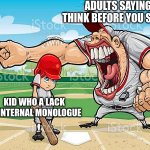 lack of internal monologue means they literlly cant think at all. | ADULTS SAYING THINK BEFORE YOU SPEAK; KID WHO A LACK OF INTERNAL MONOLOGUE | image tagged in im sorry coach,fun | made w/ Imgflip meme maker