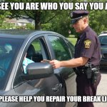 if it were a money free world | I CAN SEE YOU ARE WHO YOU SAY YOU ARE, SO; CAN I PLEASE HELP YOU REPAIR YOUR BREAK LIGHTS? | image tagged in pulled over | made w/ Imgflip meme maker