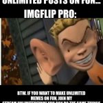 lol | ME: MAN. I WANT TO MAKE UNLIMITED POSTS ON FUN... IMGFLIP PRO:; BTW. IF YOU WANT TO MAKE UNLIMITED MEMES ON FUN, JOIN MY STREAM,UNLIMITEDFUNN! YOU CAN DO THE SAME THINGS ON FUN BUT YOU CAN MAKE UNLIMITED POSTS. | image tagged in cartoon kid big ear | made w/ Imgflip meme maker