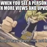 It should have been me! | WHEN YOU SEE A PERSON WITH MORE VIEWS AND UPVOTES | image tagged in it should have been me not him | made w/ Imgflip meme maker
