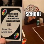Fr though | SCHOOL; Teach stuff at least half of us will use in our daily lives | image tagged in uno cards or draw the whole deck | made w/ Imgflip meme maker