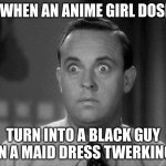 shocked face | ME WHEN AN ANIME GIRL DOSENT; TURN INTO A BLACK GUY IN A MAID DRESS TWERKING | image tagged in shocked face | made w/ Imgflip meme maker