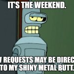 Weekend bender | IT'S THE WEEKEND. NEW REQUESTS MAY BE DIRECTED
TO MY SHINY METAL BUTT. | image tagged in cool bender | made w/ Imgflip meme maker