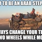 saudis changing tires | HOW TO BE AN ARAB STEP 102; ALWAYS CHANGE YOUR TIRES ON TWO WHEELS WHILE MOVING | image tagged in saudis changing tires | made w/ Imgflip meme maker