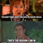 Using memes due to lack of social skills. | YOU DON'T HAVE WHAT THEY CALL DA SOCIAL SKILLS; THATS THE REASON I AM IN HERE COMMUNICATING WITH MEMES | image tagged in waterbay lacking social skills | made w/ Imgflip meme maker