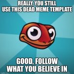 Yeah | REALLY, YOU STILL USE THIS DEAD MEME TEMPLATE; GOOD, FOLLOW WHAT YOU BELIEVE IN | image tagged in sneaky salamander | made w/ Imgflip meme maker