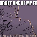 i have forgot so many peoples names | ME AFTER I FORGET ONE OF MY FRIENDS NAME | image tagged in am i a villan,memes,relatable | made w/ Imgflip meme maker