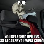 waiting sceleton in car | POV:; YOU SEARCHED HELLUVA BOSS BECAUSE YOU WERE CURIOUS | image tagged in waiting sceleton in car | made w/ Imgflip meme maker