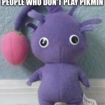 Purple pikmin | HE ONLY LOOKS AT THE UGLY PEOPLE WHO DON'T PLAY PIKMIN | image tagged in purple pikmin | made w/ Imgflip meme maker