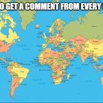 world map | TRYING TO GET A COMMENT FROM EVERY COUNTRY | image tagged in world map,earth,country,countries,comment section | made w/ Imgflip meme maker