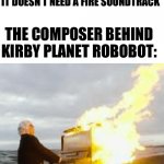 I sure do love me some Kirby | NINTENDO: IT’S JUST A STUPID FRANCHISE ABOUT A PINK PUFFBALL THAT EATS COPY ABILITIES, IT DOESN’T NEED A FIRE SOUNDTRACK; THE COMPOSER BEHIND KIRBY PLANET ROBOBOT: | image tagged in playing flaming piano | made w/ Imgflip meme maker