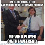 This happened today!!! | ME BEING PRAISED FOR ANSWERING 71 QUESTIONS ON PRODIGY; ME WHO PLAYED ON THE WEEKEND: | image tagged in tag | made w/ Imgflip meme maker