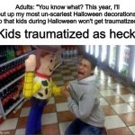 Where did I find this goofy template XD | Adults: "You know what? This year, I'll put up my most un-scariest Halloween decorations, so that kids during Halloween won't get traumatized"; Kids traumatized as heck: | image tagged in woody holding guy | made w/ Imgflip meme maker