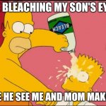 Things my son should never see | ME BLEACHING MY SON'S EYES; BECAUSE HE SEE ME AND MOM MAKING LOVE | image tagged in bart bleached eyes | made w/ Imgflip meme maker