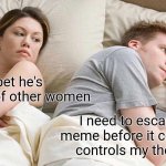 I Bet He's Thinking About Other Women | I bet he's thinking of other women; I need to escape this meme before it completely controls my thoughts! | image tagged in memes,i bet he's thinking about other women,funny | made w/ Imgflip meme maker