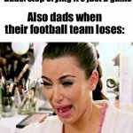 Kim Kardashian | Dads: stop crying it’s just a game; Also dads when their football team loses: | image tagged in kim kardashian,memes,funny memes | made w/ Imgflip meme maker