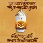 Happy Fall! | we must become the pumpkin spice; that we wish to see in the world | image tagged in pumpkin spice latte,fall,pumpkin spice,seasons,quotes | made w/ Imgflip meme maker